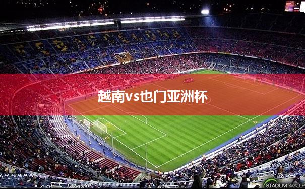 【越南vs也门亚洲杯】越南对中国足球比赛结果